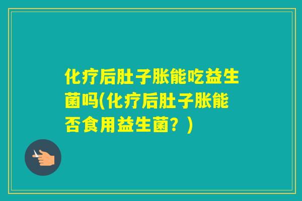后肚子胀能吃益生菌吗(后肚子胀能否食用益生菌?) 后肚子胀能吃益生菌吗(后肚子胀能否食用益生菌?)