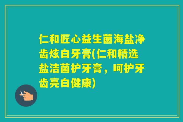 仁和匠心益生菌海盐净齿炫白牙膏(仁和精选盐洁菌护牙膏,呵护牙齿亮白健康) 仁和匠心益生菌海盐净齿炫白牙膏(仁和精选盐洁菌护牙膏,呵护牙齿亮白健康)