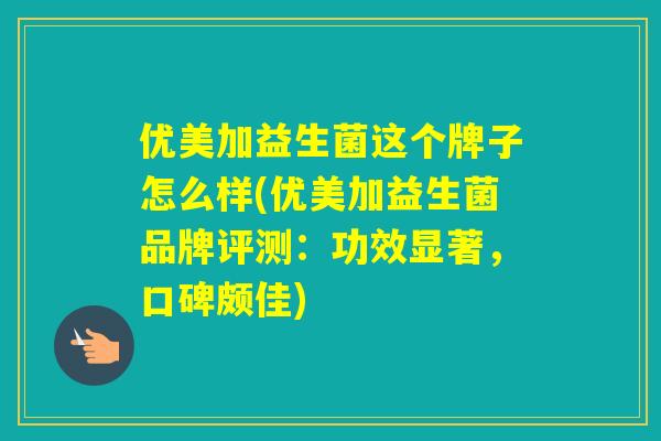 优美加益生菌这个牌子怎么样(优美加益生菌品牌评测:功效显著,口碑颇佳) 优美加益生菌这个牌子怎么样(优美加益生菌品牌评测:功效显著,口碑颇佳)
