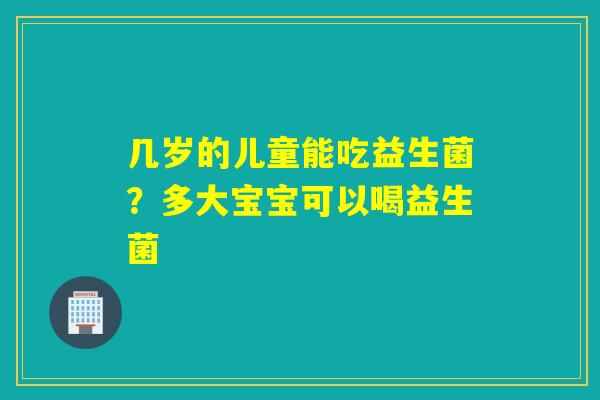 几岁的儿童能吃益生菌？多大宝宝可以喝益生菌