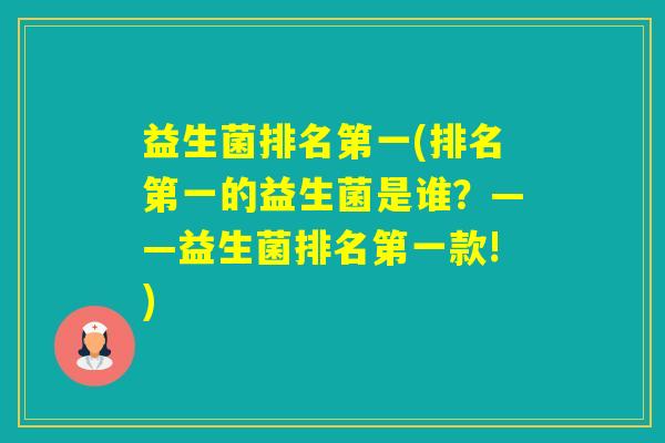 益生菌排名第一(排名第一的益生菌是谁？——益生菌排名第一款!)