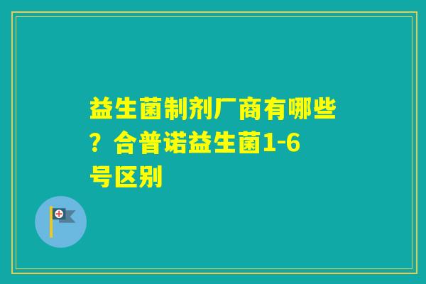 益生菌制剂厂商有哪些？合普诺益生菌1-6号区别