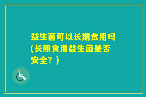 益生菌可以长期食用吗(长期食用益生菌是否安全?) 益生菌可以长期食用吗(长期食用益生菌是否安全?)