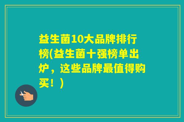 益生菌10大品牌排行榜(益生菌十强榜单出炉,这些品牌值得购买!) 益生菌10大品牌排行榜(益生菌十强榜单出炉,这些品牌值得购买!)