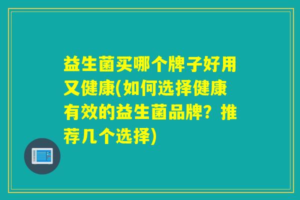 益生菌买哪个牌子好用又健康(如何选择健康有效的益生菌品牌？推荐几个选择)