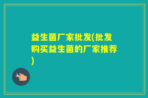 益生菌厂家批发(批发购买益生菌的厂家推荐)