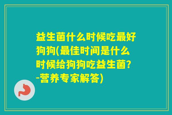 益生菌什么时候吃好狗狗(佳时间是什么时候给狗狗吃益生菌？-营养专家解答)