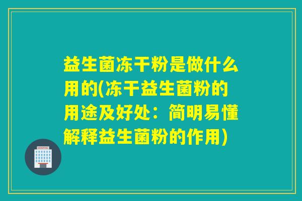 益生菌冻干粉是做什么用的(冻干益生菌粉的用途及好处：简明易懂解释益生菌粉的作用)