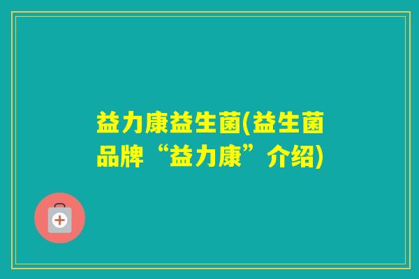 益力康益生菌(益生菌品牌“益力康”介绍) 益力康益生菌(益生菌品牌“益力康”介绍)
