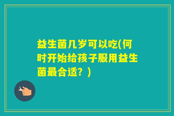 益生菌几岁可以吃(何时开始给孩子服用益生菌合适？)