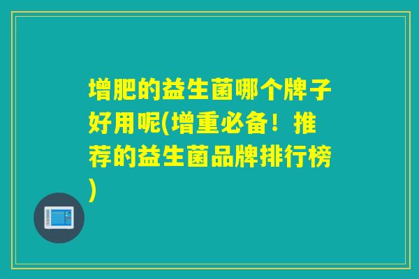 增肥的益生菌哪个牌子好用呢(增重必备！推荐的益生菌品牌排行榜)