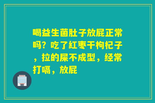 喝益生菌肚子放屁正常吗？吃了红枣干枸杞子，拉的屎不成型，经常打嗝，放屁
