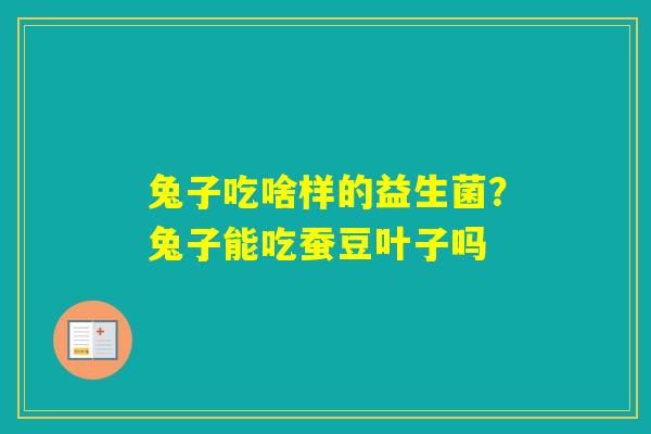 兔子吃啥样的益生菌？兔子能吃蚕豆叶子吗