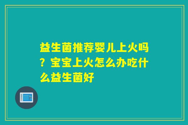 益生菌推荐婴儿上火吗？宝宝上火怎么办吃什么益生菌好