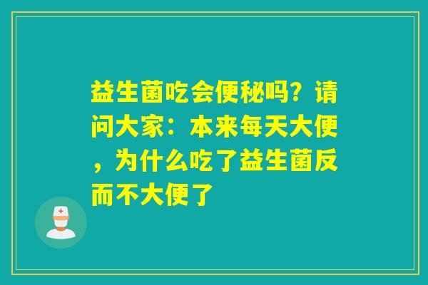 益生菌吃会吗？请问大家：本来每天大便，为什么吃了益生菌反而不大便了