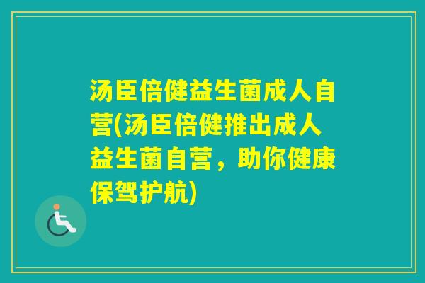 汤臣倍健益生菌成人自营(汤臣倍健推出成人益生菌自营，助你健康保驾护航)