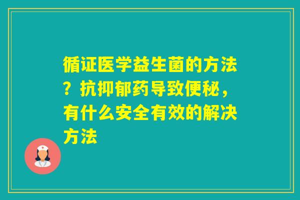 循证医学益生菌的方法?抗药导致,有什么安全有效的解决方法 循证医学益生菌的方法?抗药导致,有什么安全有效的解决方法