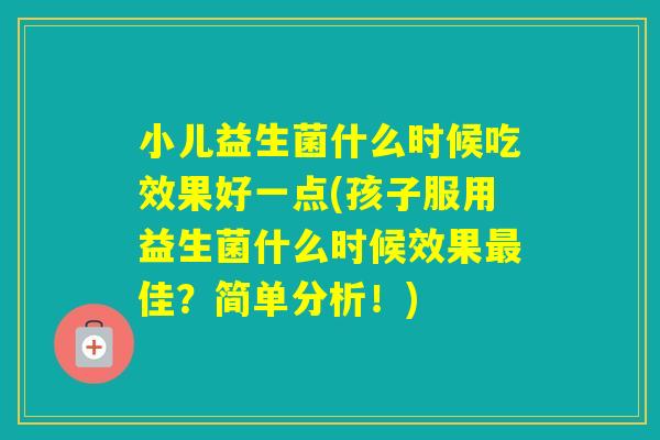 小儿益生菌什么时候吃效果好一点(孩子服用益生菌什么时候效果佳？简单分析！)