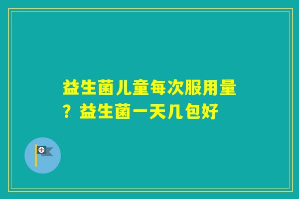 益生菌儿童每次服用量?益生菌一天几包好 益生菌儿童每次服用量?益生菌一天几包好