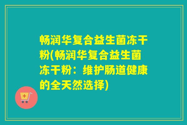 畅润华复合益生菌冻干粉(畅润华复合益生菌冻干粉:维护肠道健康的全天然选择) 畅润华复合益生菌冻干粉(畅润华复合益生菌冻干粉:维护肠道健康的全天然选择)