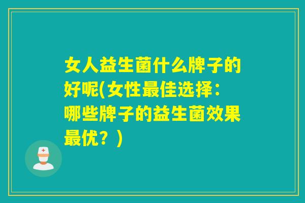 女人益生菌什么牌子的好呢(女性佳选择:哪些牌子的益生菌效果优?) 女人益生菌什么牌子的好呢(女性佳选择:哪些牌子的益生菌效果优?)