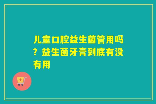 儿童口腔益生菌管用吗？益生菌牙膏到底有没有用