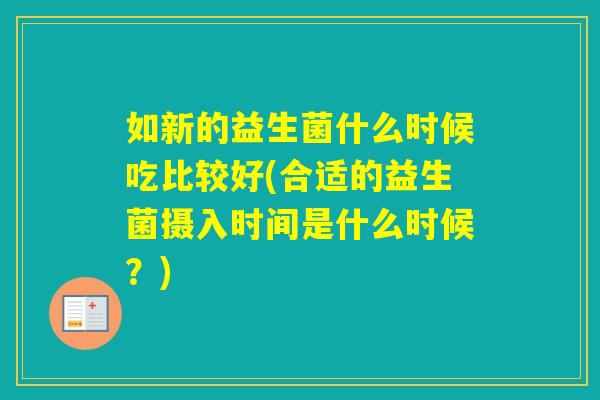 如新的益生菌什么时候吃比较好(合适的益生菌摄入时间是什么时候？)