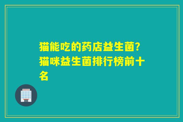 猫能吃的药店益生菌？猫咪益生菌排行榜前十名