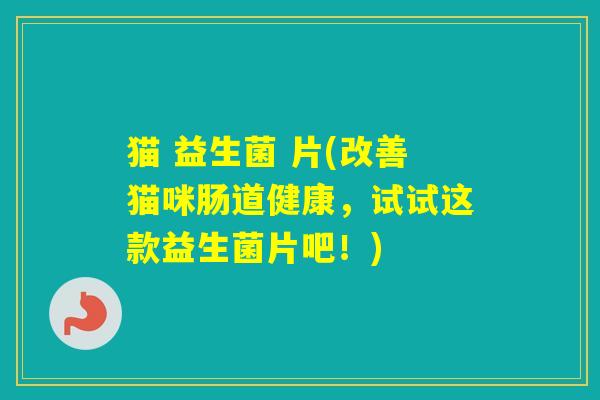 猫 益生菌 片(改善猫咪肠道健康，试试这款益生菌片吧！)