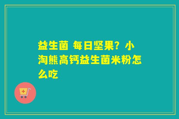 益生菌 每日坚果？小淘熊高钙益生菌米粉怎么吃
