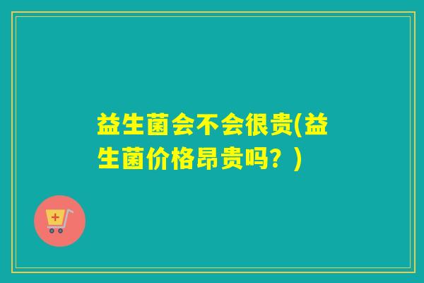 益生菌会不会很贵(益生菌价格昂贵吗？)