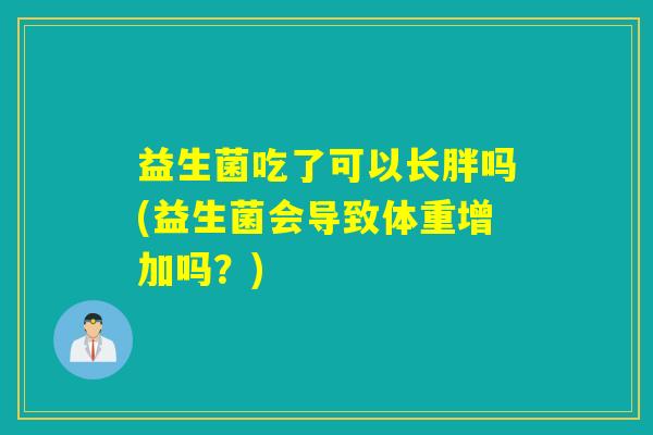 益生菌吃了可以长胖吗(益生菌会导致体重增加吗？)