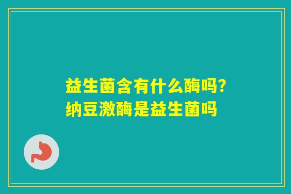 益生菌含有什么酶吗？纳豆激酶是益生菌吗