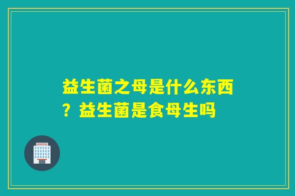 益生菌之母是什么东西？益生菌是食母生吗