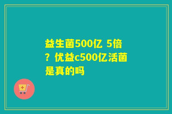 益生菌500亿 5倍？优益c500亿活菌是真的吗