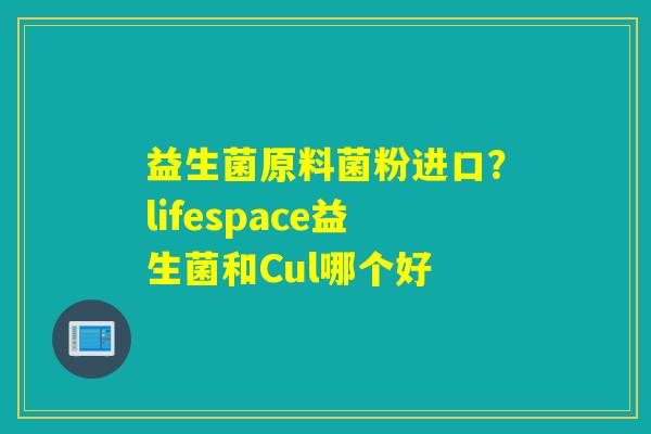 益生菌原料菌粉进口?lifespace益生菌和Cul哪个好 益生菌原料菌粉进口?lifespace益生菌和Cul哪个好