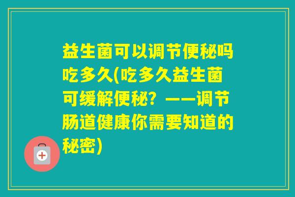 益生菌可以调节吗吃多久(吃多久益生菌可缓解？——调节肠道健康你需要知道的秘密)