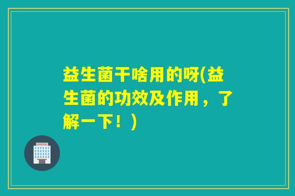 益生菌干啥用的呀(益生菌的功效及作用，了解一下！)