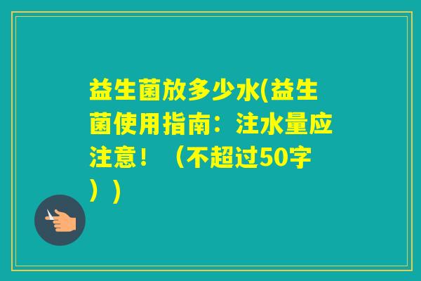 益生菌放多少水(益生菌使用指南：注水量应注意！（不超过50字）)
