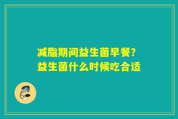 减脂期间益生菌早餐？益生菌什么时候吃合适