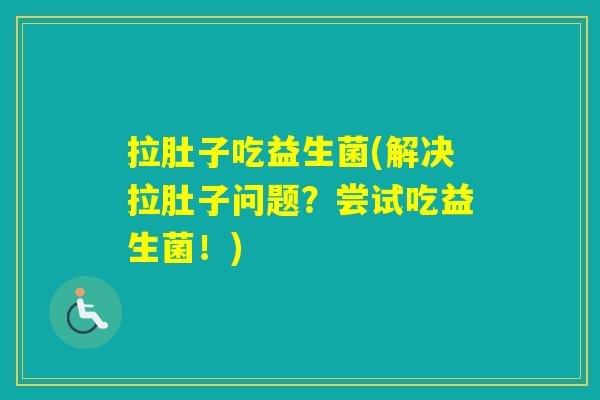 拉肚子吃益生菌(解决拉肚子问题？尝试吃益生菌！)