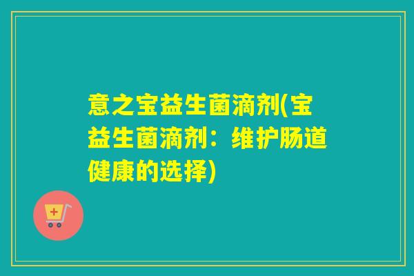 意之宝益生菌滴剂(宝益生菌滴剂:维护肠道健康的选择) 意之宝益生菌滴剂(宝益生菌滴剂:维护肠道健康的选择)