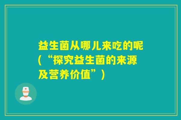 益生菌从哪儿来吃的呢(“探究益生菌的来源及营养价值”)