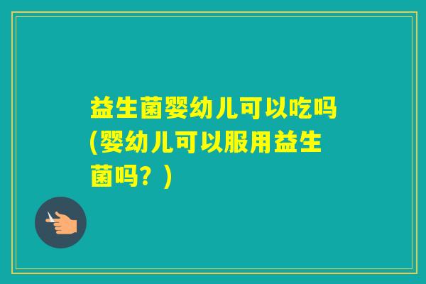 益生菌婴幼儿可以吃吗(婴幼儿可以服用益生菌吗?) 益生菌婴幼儿可以吃吗(婴幼儿可以服用益生菌吗?)