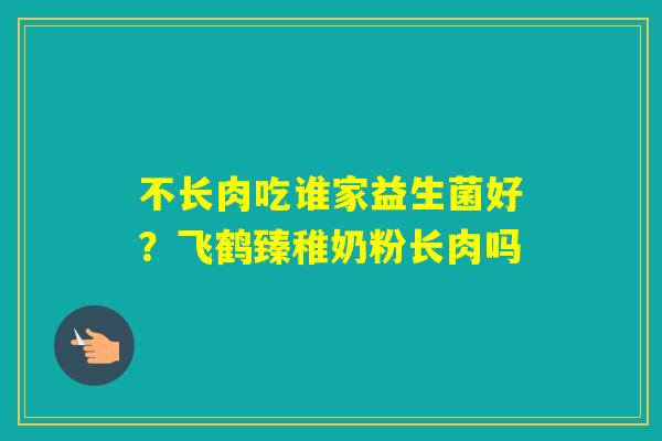 不长肉吃谁家益生菌好？飞鹤臻稚奶粉长肉吗