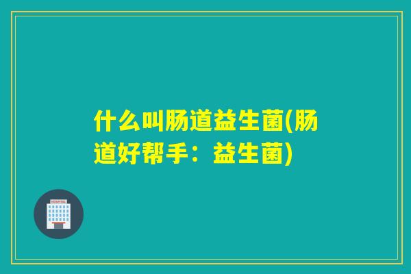 什么叫肠道益生菌(肠道好帮手:益生菌) 什么叫肠道益生菌(肠道好帮手:益生菌)
