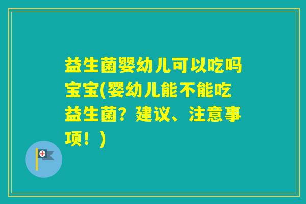 益生菌婴幼儿可以吃吗宝宝(婴幼儿能不能吃益生菌?建议、注意事项!) 益生菌婴幼儿可以吃吗宝宝(婴幼儿能不能吃益生菌?建议、注意事项!)