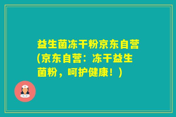 益生菌冻干粉京东自营(京东自营：冻干益生菌粉，呵护健康！)