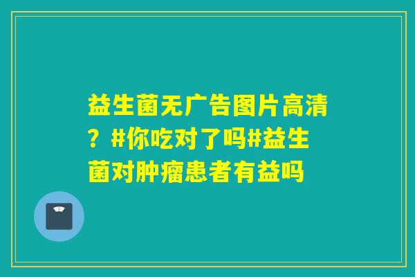 益生菌无广告图片高清？#你吃对了吗#益生菌对患者有益吗