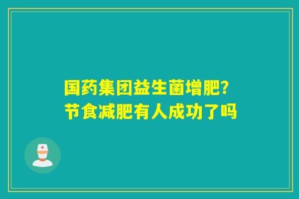 国药集团益生菌增肥？节食有人成功了吗
